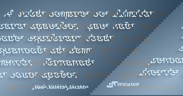 A vida sempre se limita para aqueles, que não sabe explorar toda expansão do bom pensamento. Tornando inerte a suas ações.... Frase de João Valério Jacinto.