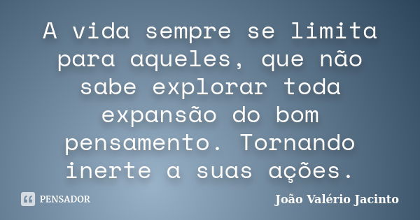 A vida sempre se limita para aqueles, que não sabe explorar toda expansão do bom pensamento. Tornando inerte a suas ações.... Frase de João Valério Jacinto.