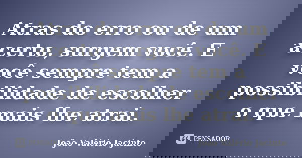 Atras do erro ou de um acerto, surgem você. E você sempre tem a possibilidade de escolher o que mais lhe atrai.... Frase de João Valério Jacinto.