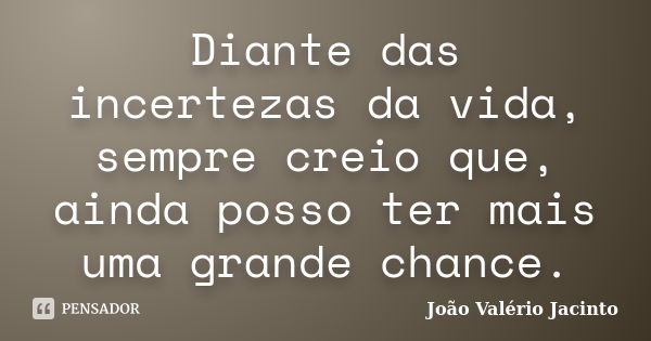 Diante das incertezas da vida, sempre creio que, ainda posso ter mais uma grande chance.... Frase de João Valério Jacinto.