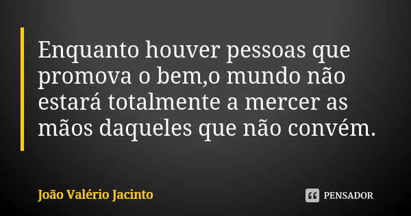 Enquanto houver pessoas que promova o bem,o mundo não estará totalmente a mercer as mãos daqueles que não convém.... Frase de João Valério Jacinto..