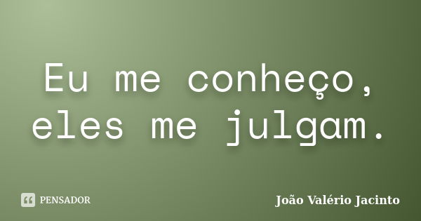 Eu me conheço, eles me julgam.... Frase de João Valério Jacinto.