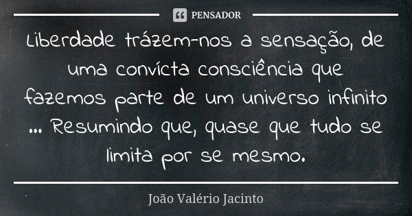 Liberdade trázem-nos a sensação, de uma convícta consciência que fazemos parte de um universo infinito ... Resumindo que, quase que tudo se limita por se mesmo.... Frase de João Valério Jacinto.