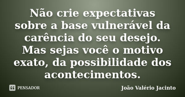 Não crie expectativas sobre a base vulnerável da carência do seu desejo. Mas sejas você o motivo exato, da possibilidade dos acontecimentos.... Frase de João Valério Jacinto.