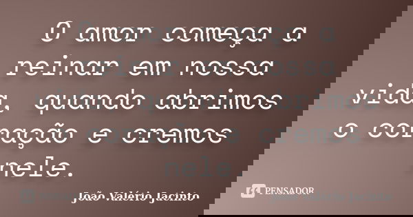 O amor começa a reinar em nossa vida, quando abrimos o coração e cremos nele.... Frase de João Valério Jacinto.