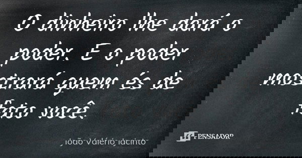 O dinheiro lhe dará o poder. E o poder mostrará quem és de fato você.... Frase de João Valério Jacinto.