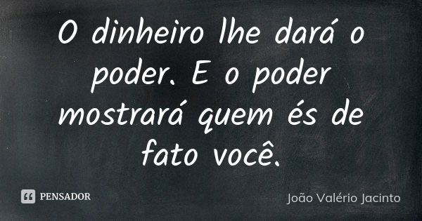 O dinheiro lhe dará o poder. E o poder mostrará quem és de fato você.... Frase de João Valério Jacinto.