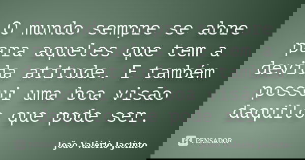 O mundo sempre se abre para aqueles que tem a devida atitude. E também possui uma boa visão daquilo que pode ser.... Frase de João Valério Jacinto.