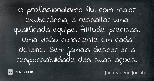 O profissionalismo flui com maior exuberância, a ressaltar uma qualificada equipe. Atitude precisas. Uma visão consciente em cada detalhe. Sem jamais descartar ... Frase de João Valério Jacinto.