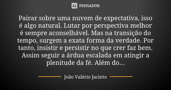 Pairar sobre uma nuvem de expectativa, isso é algo natural. Lutar por perspectiva melhor é sempre aconselhável. Mas na transição do tempo, surgem a exata forma ... Frase de João Valério Jacinto.