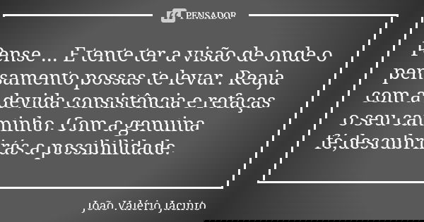 Pense ... E tente ter a visão de onde o pensamento possas te levar. Reaja com a devida consistência e refaças o seu caminho. Com a genuina fé,descubrirás a poss... Frase de João Valério Jacinto.