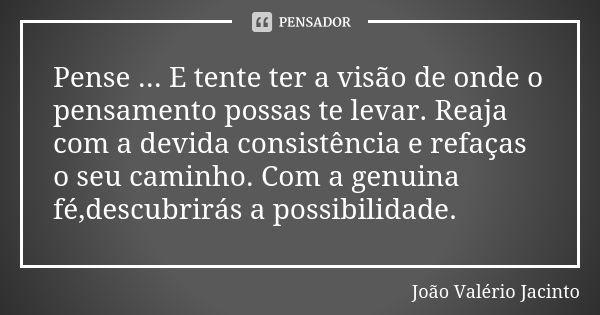 Pense ... E tente ter a visão de onde o pensamento possas te levar. Reaja com a devida consistência e refaças o seu caminho. Com a genuina fé,descubrirás a poss... Frase de João Valério Jacinto.