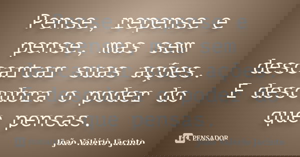 Pense, repense e pense, mas sem descartar suas ações. E descubra o poder do que pensas.... Frase de João Valério Jacinto.
