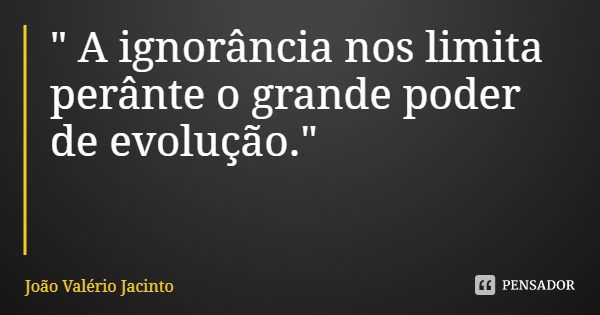 " A ignorância nos limita perânte o grande poder de evolução."... Frase de João Valério Jacinto.