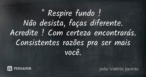 " Respire fundo ! Não desista, faças diferente. Acredite ! Com certeza encontrarás. Consistentes razões pra ser mais você.... Frase de João Valério Jacinto.