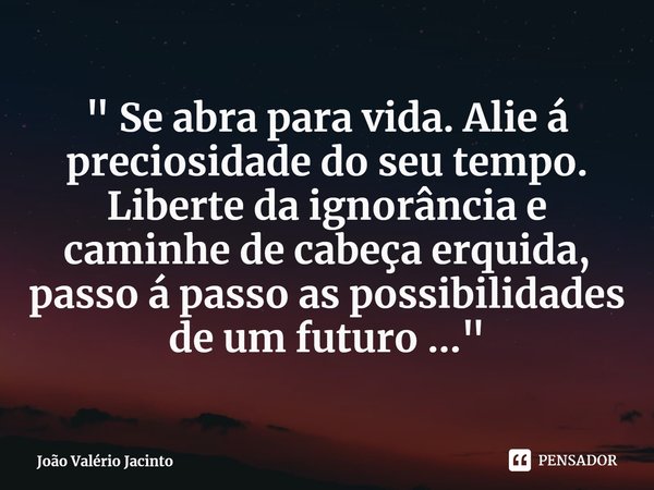 ⁠" Se abra para vida. Alie á preciosidade do seu tempo. Liberte da ignorância e caminhe de cabeça erquida, passo á passo as possibilidades de um futuro ...... Frase de João Valério Jacinto.