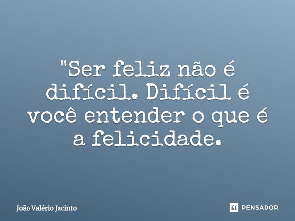 ⁠"Ser feliz não é difícil. Difícil é você entender o que é a felicidade.... Frase de João Valério Jacinto.