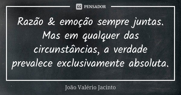 Razão & emoção sempre juntas. Mas em qualquer das circunstâncias, a verdade prevalece exclusivamente absoluta.... Frase de João Valério Jacinto.