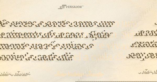 Se veres a sorte como um acotecimento do acaso. Sejas exatamente você e vivas o seu possivel a cada dia.... Frase de João Valério Jacinto.