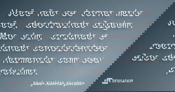 Você não se torna mais você, destruindo alguém. Mas sim, criando e recriando consistentes elos de harmonia com seu próximo.... Frase de João Valério Jacinto.