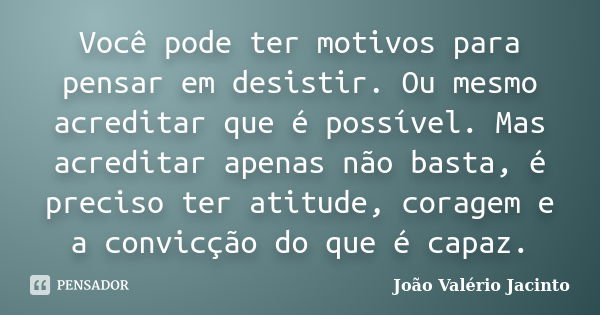 Você pode ter motivos para pensar em desistir. Ou mesmo acreditar que é possível. Mas acreditar apenas não basta, é preciso ter atitude, coragem e a convicção d... Frase de João Valério Jacinto.