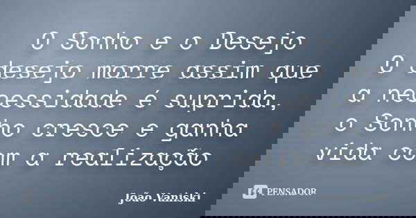 O Sonho e o Desejo O desejo morre assim que a necessidade é suprida, o Sonho cresce e ganha vida com a realização... Frase de João Vaniski.