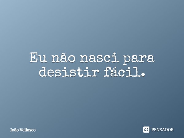 Eu não nasci para desistir fácil.... Frase de João Vellasco.