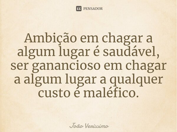 ⁠Ambição em chagar a algum lugar é saudável, ser ganancioso em chagar a algum lugar a qualquer custo é maléfico.... Frase de João Verissimo.
