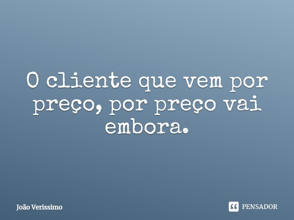 ⁠O cliente que vem por preço, por preço vai embora.... Frase de João Verissimo.