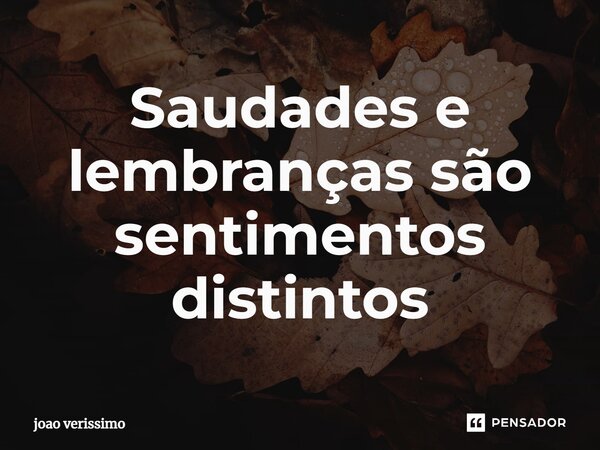 ⁠Saudades e lembranças são sentimentos distintos... Frase de João Verissimo.