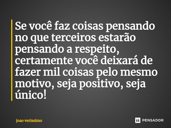 ⁠Se você faz coisas pensando no que terceiros estarão pensando a respeito, certamente você deixará de fazer mil coisas pelo mesmo motivo, seja positivo, seja ún... Frase de João Verissimo.
