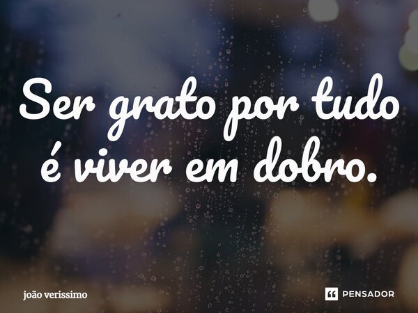 ⁠Ser grato por tudo é viver em dobro.... Frase de João Verissimo.