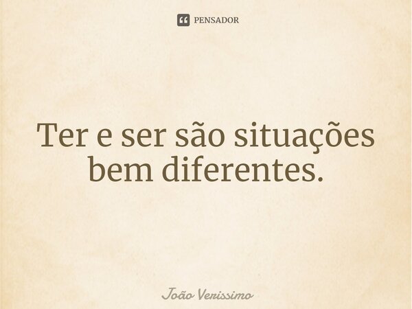 ⁠Ter e ser são situações bem diferentes.... Frase de João Verissimo.