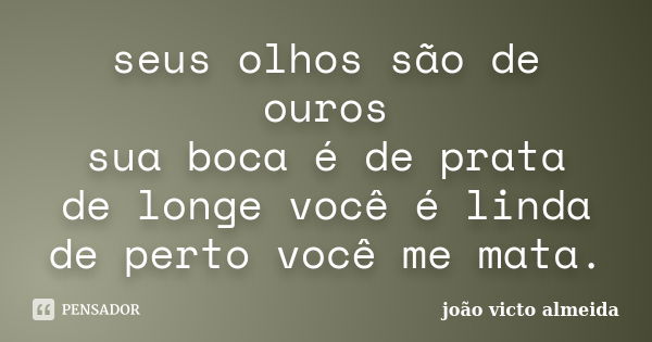 seus olhos são de ouros sua boca é de prata de longe você é linda de perto você me mata.... Frase de joão victo almeida.