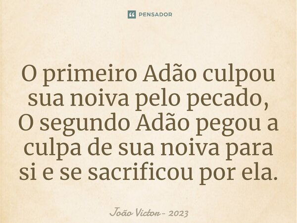 O primeiro Adão culpou sua noiva pelo pecado, O segundo Adão ⁠pegou a culpa de sua noiva para si e se sacrificou por ela.... Frase de João Victor- 2023.