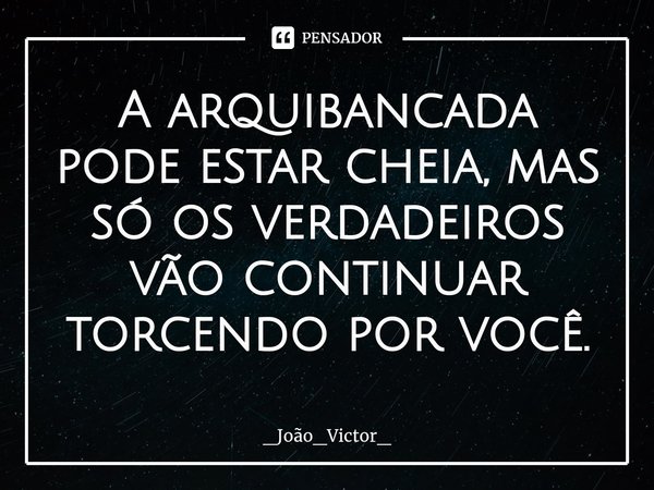 ⁠⁠A arquibancada pode estar cheia, mas só os verdadeiros vão continuar torcendo por você.... Frase de _João_Victor_.