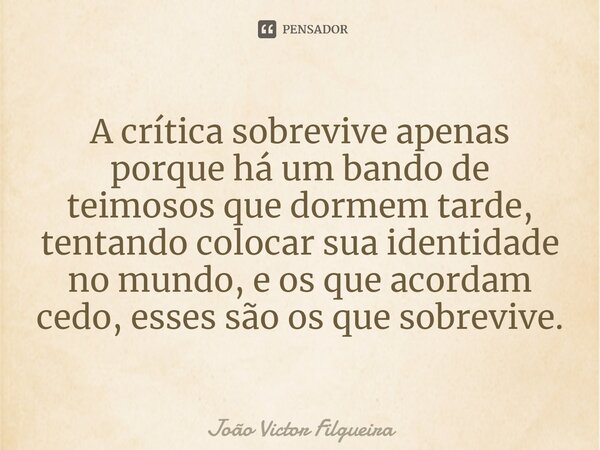 ⁠A crítica sobrevive apenas porque há um bando de teimosos que dormem tarde, tentando colocar sua identidade no mundo, e os que acordam cedo, esses são os que s... Frase de JOÃO VICTOR FILGUEIRA.