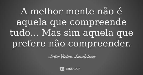 A melhor mente não é aquela que compreende tudo... Mas sim aquela que prefere não compreender.... Frase de João Victor Laudelino.