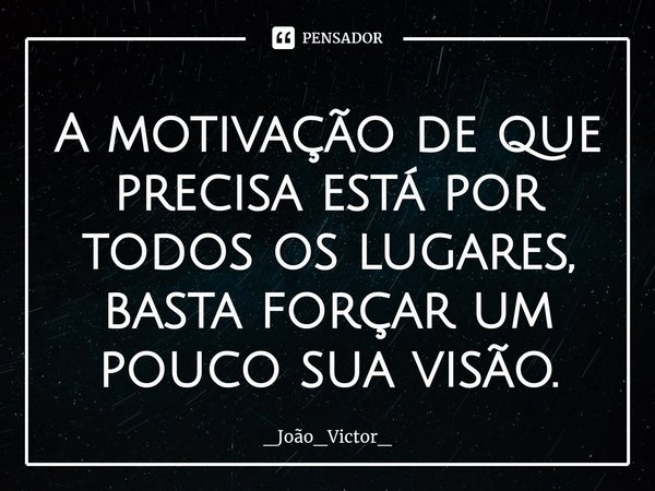 ⁠A motivação de que precisa está por todos os lugares, basta forçar um pouco sua visão.... Frase de _João_Victor_.