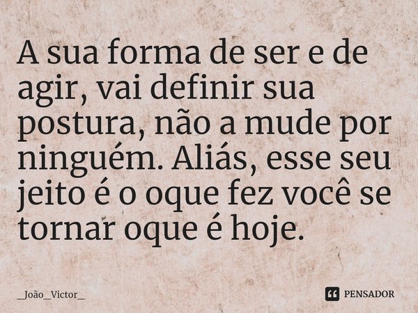 ⁠A sua forma de ser e de agir, vai definir sua postura, não a mude por ninguém. Aliás, esse seu jeito é o oque fez você se tornar oque é hoje.... Frase de _João_Victor_.