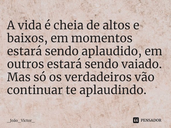 ⁠A vida é cheia de altos e baixos, em momentos estará sendo aplaudido, em outros estará sendo vaiado. Mas só os verdadeiros vão continuar te aplaudindo.... Frase de _João_Victor_.