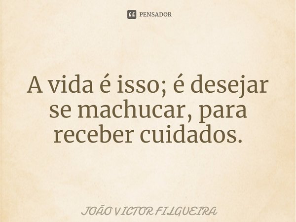 ⁠A vida é isso; é desejar se machucar, para receber cuidados.... Frase de JOÃO VICTOR FILGUEIRA.