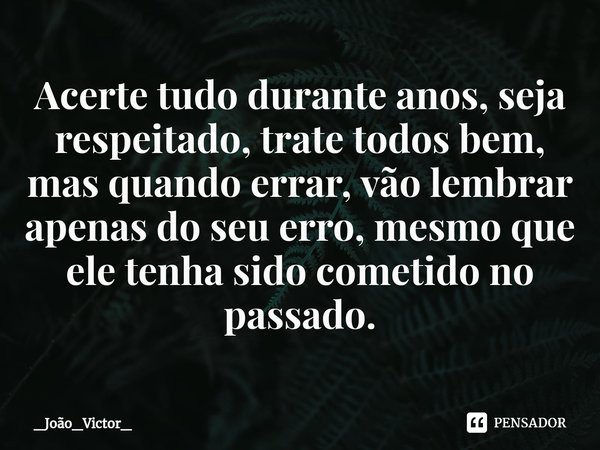 ⁠Acerte tudo durante anos, seja respeitado, trate todos bem, mas quando errar, vão lembrar apenas do seu erro, mesmo que ele tenha sido cometido no passado.... Frase de _João_Victor_.