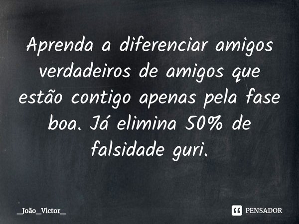 Aprenda a diferenciar amigos verdadeiros de amigos que estão contigo apenas pela fase boa. Já elimina 50% de falsidade guri.... Frase de _João_Victor_.