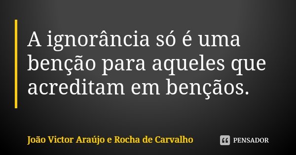 A ignorância só é uma benção para aqueles que acreditam em bençãos.... Frase de João Victor Araújo e Rocha de Carvalho.