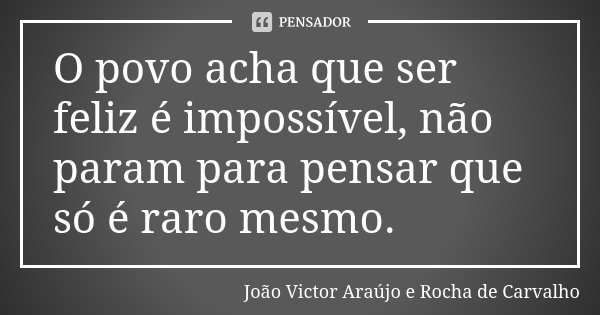 O povo acha que ser feliz é impossível, não param para pensar que só é raro mesmo.... Frase de João Victor Araújo e Rocha de Carvalho.