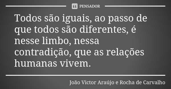 Todos são iguais, ao passo de que todos são diferentes, é nesse limbo, nessa contradição, que as relações humanas vivem.... Frase de João Victor Araújo e Rocha de Carvalho.