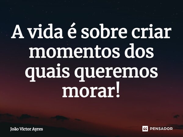 ⁠A vida é sobre criar momentos dos quais queremos morar!... Frase de Joao Victor Ayres.
