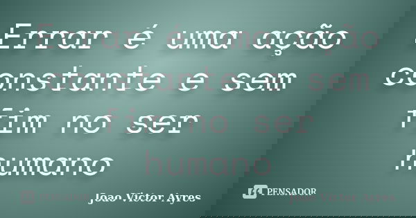 Errar é uma ação constante e sem fim no ser humano... Frase de João Victor Ayres.