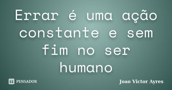 Errar é uma ação constante e sem fim no ser humano... Frase de João Victor Ayres.